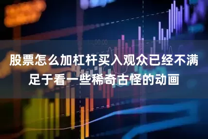 股票怎么加杠杆买入观众已经不满足于看一些稀奇古怪的动画