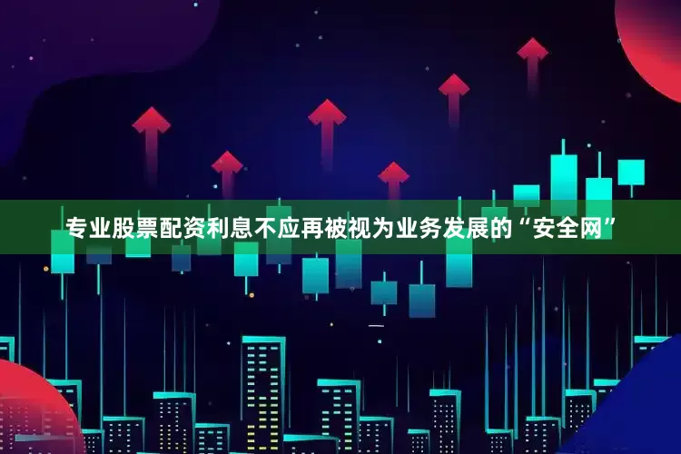 专业股票配资利息不应再被视为业务发展的“安全网”