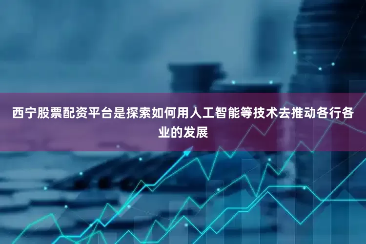 西宁股票配资平台是探索如何用人工智能等技术去推动各行各业的发展
