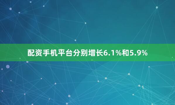 配资手机平台分别增长6.1%和5.9%