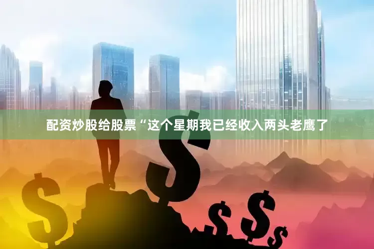 配资炒股给股票“这个星期我已经收入两头老鹰了