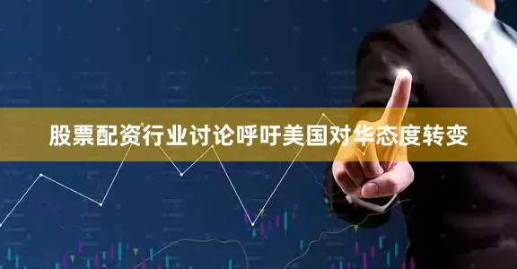 股票配资行业讨论呼吁美国对华态度转变