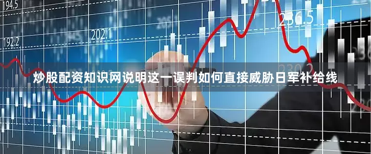 炒股配资知识网说明这一误判如何直接威胁日军补给线
