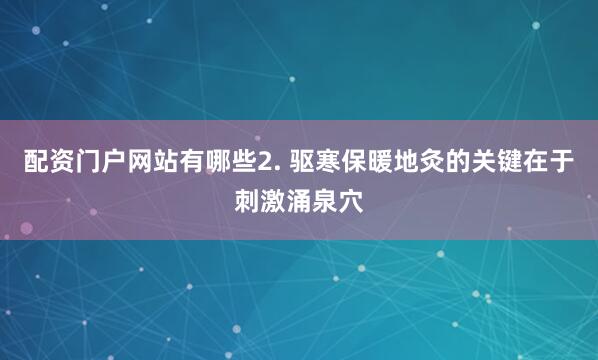 配资门户网站有哪些2. 驱寒保暖地灸的关键在于刺激涌泉穴
