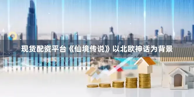 现货配资平台《仙境传说》以北欧神话为背景