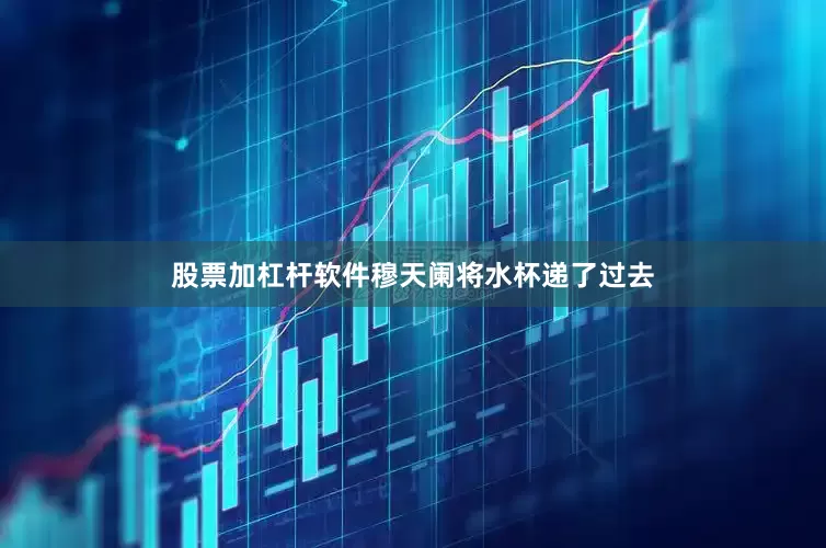 股票加杠杆软件穆天阑将水杯递了过去