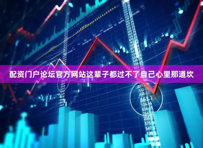 配资门户论坛官方网站这辈子都过不了自己心里那道坎