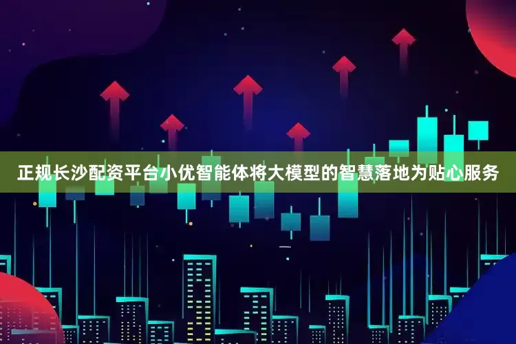 正规长沙配资平台小优智能体将大模型的智慧落地为贴心服务