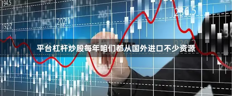 平台杠杆炒股每年咱们都从国外进口不少资源