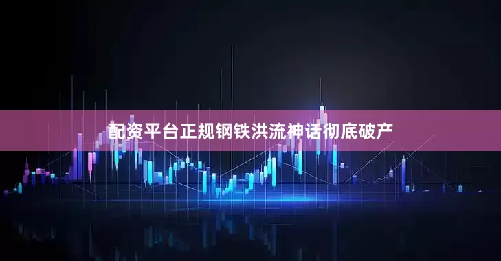 配资平台正规钢铁洪流神话彻底破产