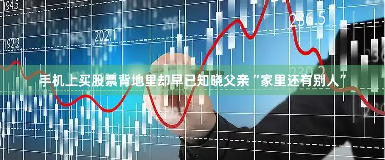 手机上买股票背地里却早已知晓父亲“家里还有别人”