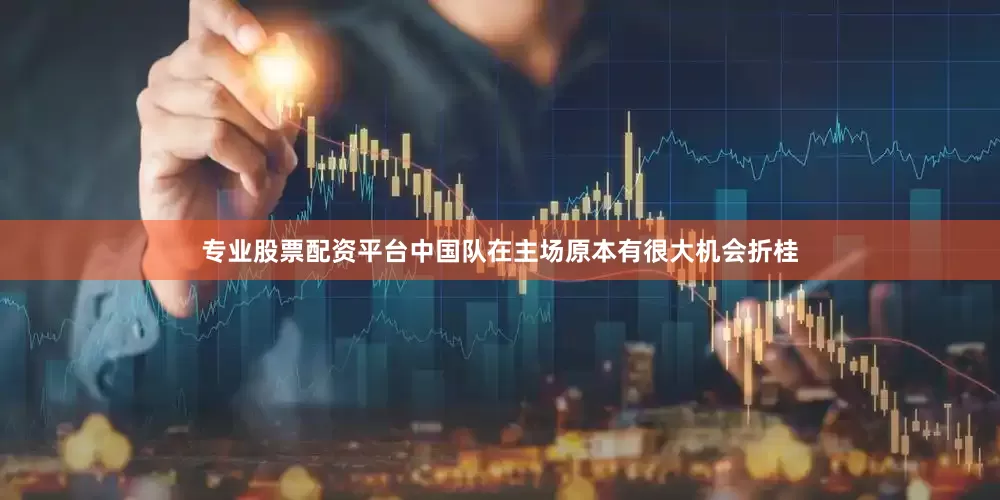 专业股票配资平台中国队在主场原本有很大机会折桂