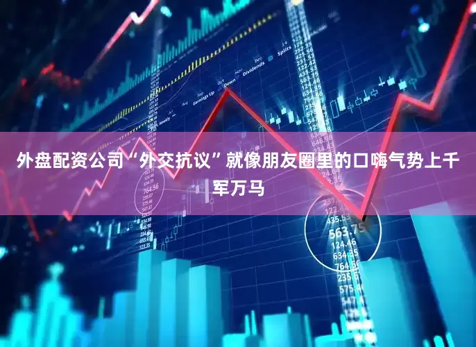 外盘配资公司“外交抗议”就像朋友圈里的口嗨气势上千军万马