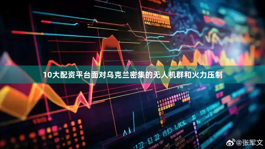 10大配资平台面对乌克兰密集的无人机群和火力压制