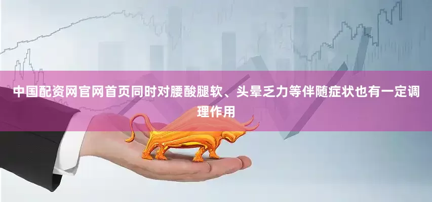 中国配资网官网首页同时对腰酸腿软、头晕乏力等伴随症状也有一定调理作用